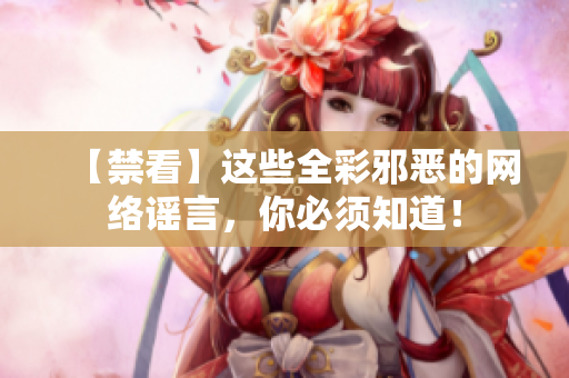 【禁看】这些全彩邪恶的网络谣言，你必须知道！