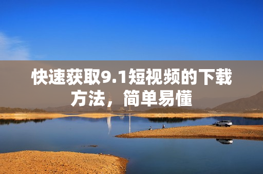 快速获取9.1短视频的下载方法，简单易懂