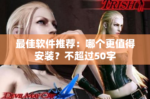 最佳软件推荐：哪个更值得安装？不超过50字