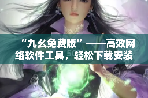 “九幺免费版”——高效网络软件工具，轻松下载安装