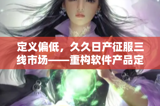 定义偏低，久久日产征服三线市场——重构软件产品定位