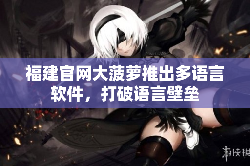 福建官网大菠萝推出多语言软件，打破语言壁垒