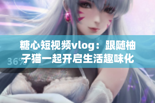 糖心短视频vlog：跟随柚子猫一起开启生活趣味化