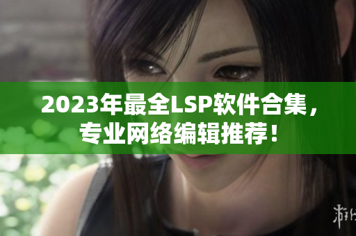 2023年最全LSP软件合集，专业网络编辑推荐！