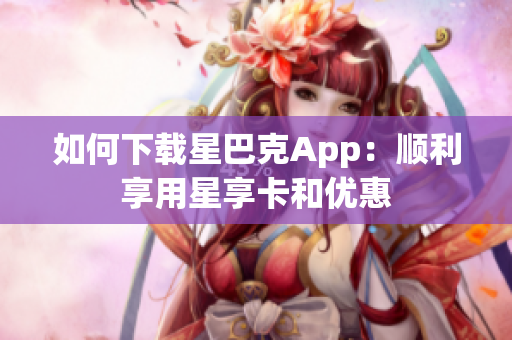 如何下载星巴克App：顺利享用星享卡和优惠
