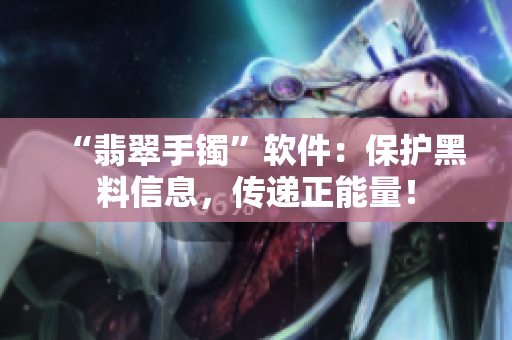 “翡翠手镯”软件：保护黑料信息，传递正能量！
