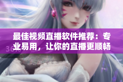 最佳视频直播软件推荐：专业易用，让你的直播更顺畅
