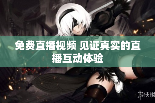 免费直播视频 见证真实的直播互动体验