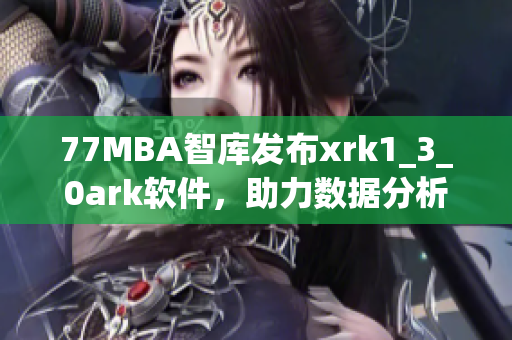 77MBA智库发布xrk1_3_0ark软件，助力数据分析与决策