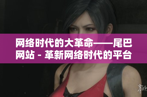 网络时代的大革命——尾巴网站 - 革新网络时代的平台——尾巴网站