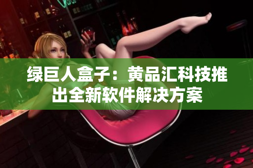 绿巨人盒子：黄品汇科技推出全新软件解决方案