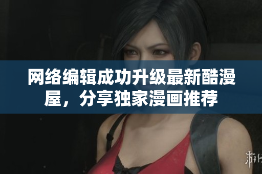 网络编辑成功升级最新酷漫屋，分享独家漫画推荐