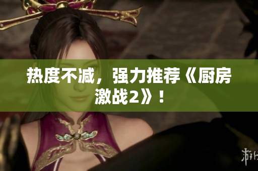 热度不减，强力推荐《厨房激战2》！