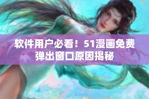 软件用户必看！51漫画免费弹出窗口原因揭秘