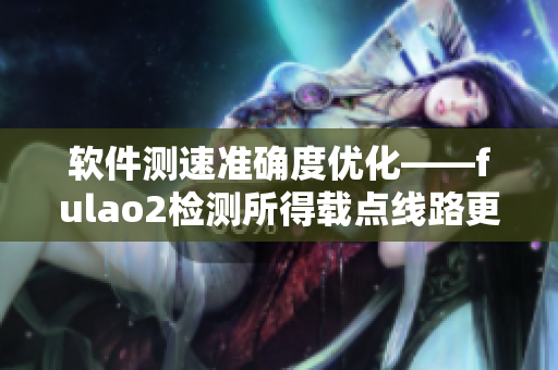 软件测速准确度优化——fulao2检测所得载点线路更可靠