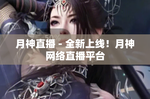 月神直播 - 全新上线！月神网络直播平台