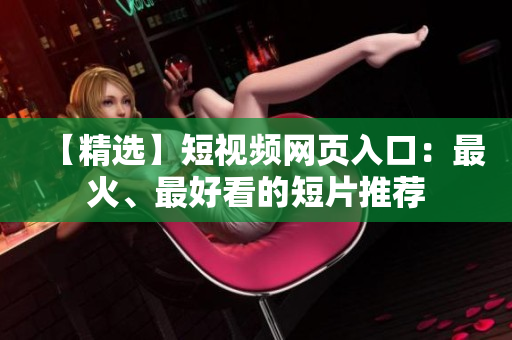 【精选】短视频网页入口：最火、最好看的短片推荐