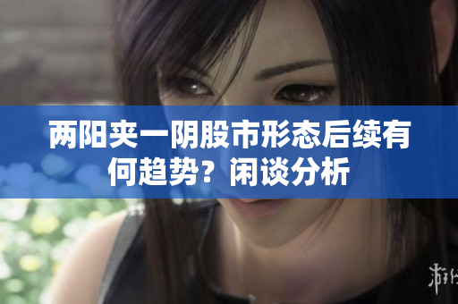 两阳夹一阴股市形态后续有何趋势？闲谈分析