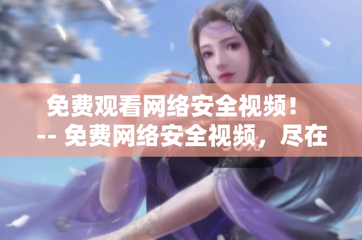 免费观看网络安全视频！ -- 免费网络安全视频，尽在观看！