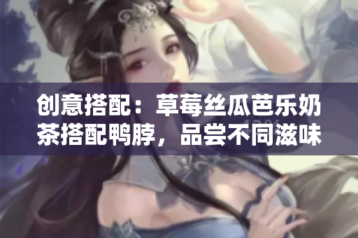 创意搭配：草莓丝瓜芭乐奶茶搭配鸭脖，品尝不同滋味