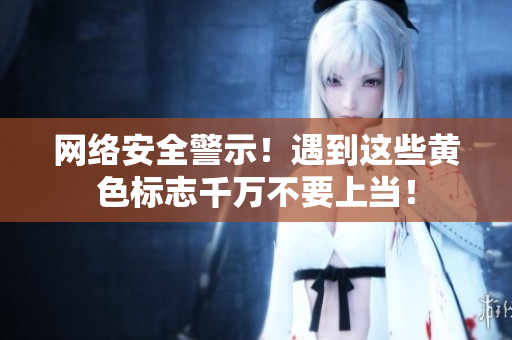 网络安全警示！遇到这些黄色标志千万不要上当！