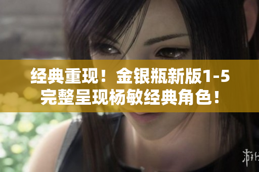 经典重现！金银瓶新版1-5完整呈现杨敏经典角色！