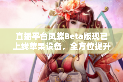 直播平台凤蝶Beta版现已上线苹果设备，全方位提升用户体验