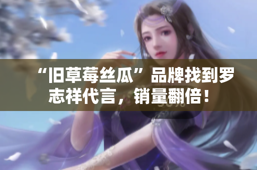 “旧草莓丝瓜”品牌找到罗志祥代言，销量翻倍！