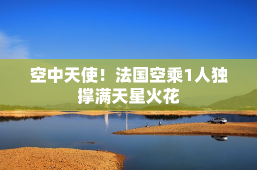 空中天使！法国空乘1人独撑满天星火花