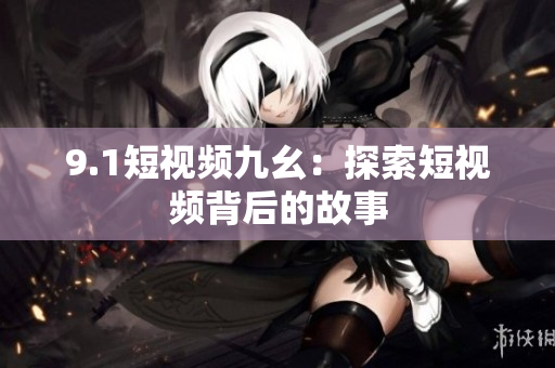 9.1短视频九幺：探索短视频背后的故事