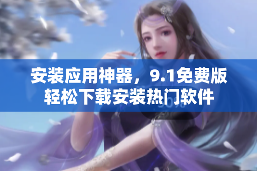 安装应用神器，9.1免费版轻松下载安装热门软件