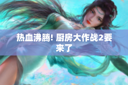 热血沸腾! 厨房大作战2要来了