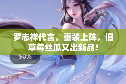 罗志祥代言，重装上阵，旧草莓丝瓜又出新品！