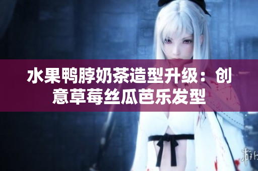 水果鸭脖奶茶造型升级：创意草莓丝瓜芭乐发型