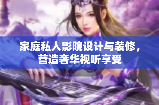 家庭私人影院设计与装修，营造奢华视听享受