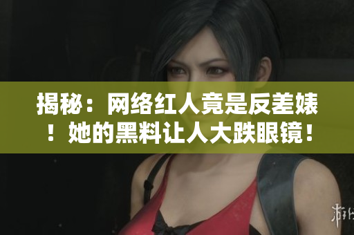揭秘：网络红人竟是反差婊！她的黑料让人大跌眼镜！