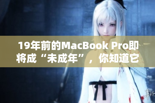 19年前的MacBook Pro即将成“未成年”，你知道它的故事吗？