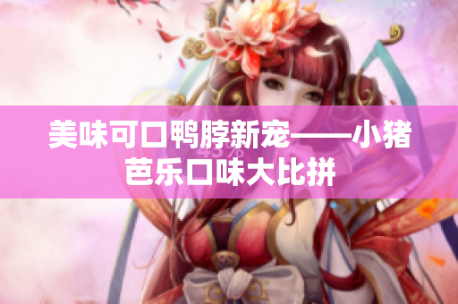 美味可口鸭脖新宠——小猪芭乐口味大比拼