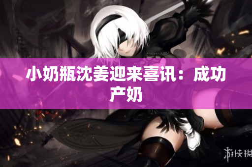 小奶瓶沈姜迎来喜讯：成功产奶