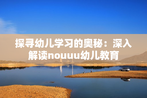 探寻幼儿学习的奥秘：深入解读nouuu幼儿教育