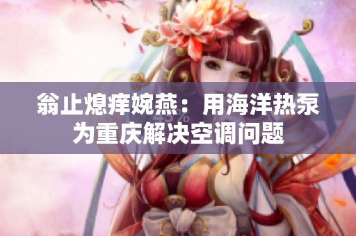 翁止熄痒婉燕：用海洋热泵为重庆解决空调问题