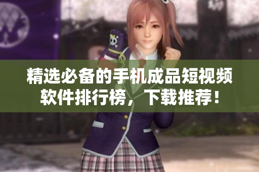 精选必备的手机成品短视频软件排行榜，下载推荐！