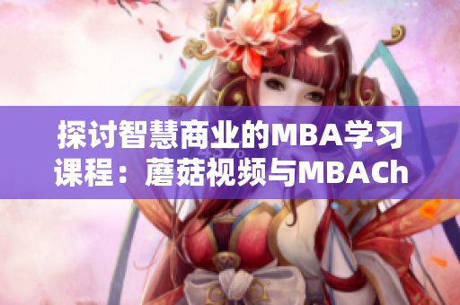 探讨智慧商业的MBA学习课程：蘑菇视频与MBAChina知乎联合