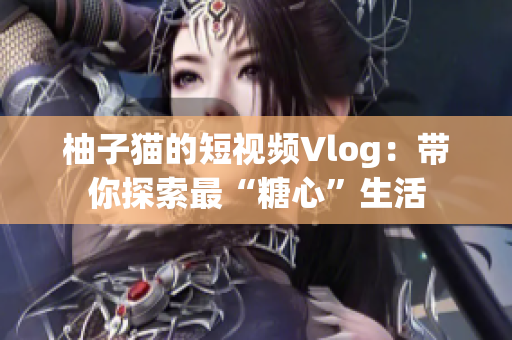 柚子猫的短视频Vlog：带你探索最“糖心”生活