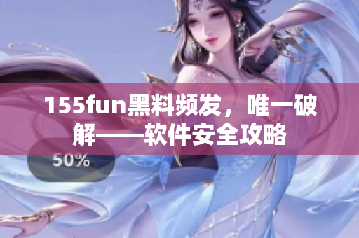 155fun黑料频发，唯一破解——软件安全攻略
