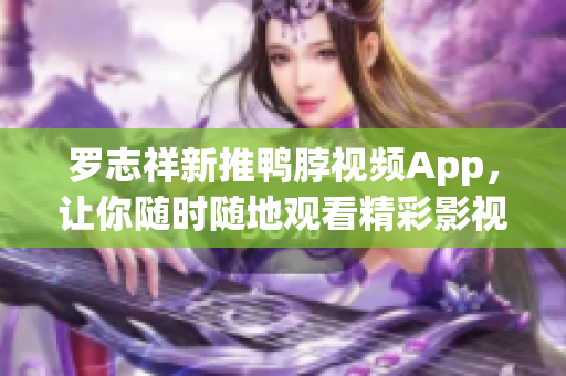 罗志祥新推鸭脖视频App，让你随时随地观看精彩影视！