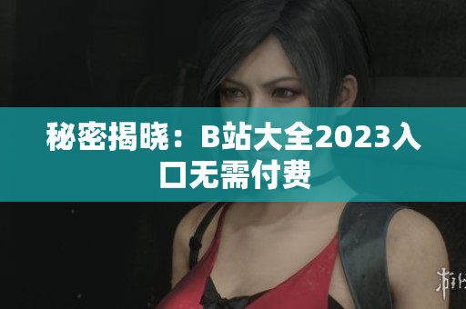 秘密揭晓：B站大全2023入口无需付费