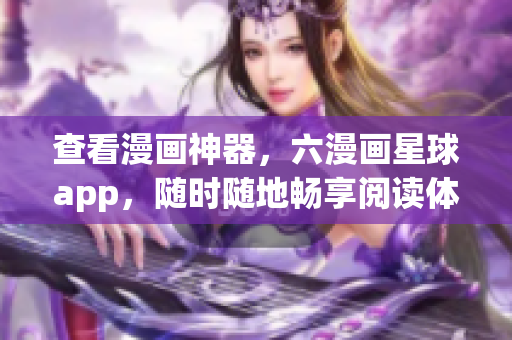 查看漫画神器，六漫画星球app，随时随地畅享阅读体验