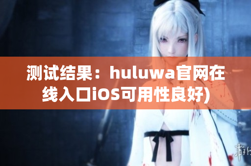 测试结果：huluwa官网在线入口iOS可用性良好)