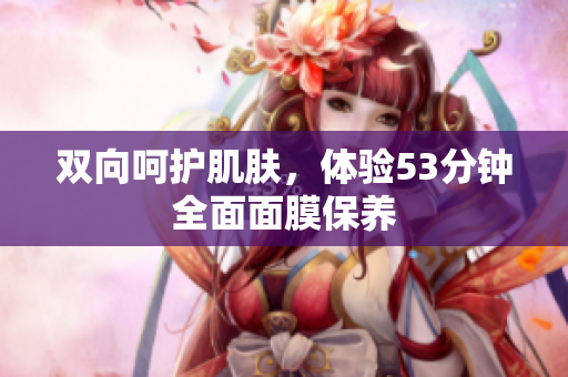 双向呵护肌肤，体验53分钟全面面膜保养